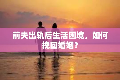 前夫出轨后生活困境，如何挽回婚姻？