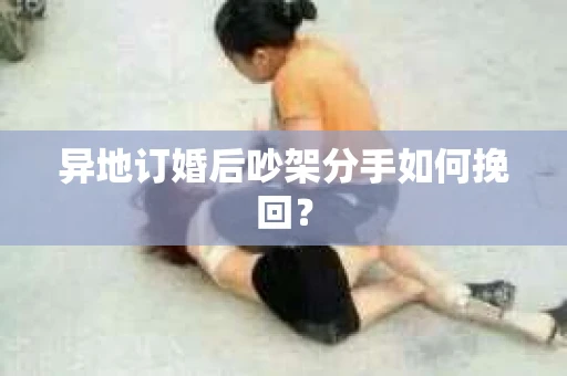 异地订婚后吵架分手如何挽回? 异地订婚后吵架分手如何挽回?