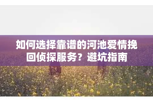 如何选择靠谱的河池爱情挽回侦探服务？避坑指南
