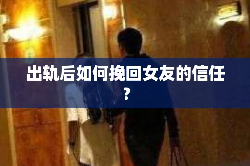 出轨后如何挽回女友的信任? 出轨后如何挽回女友的信任?