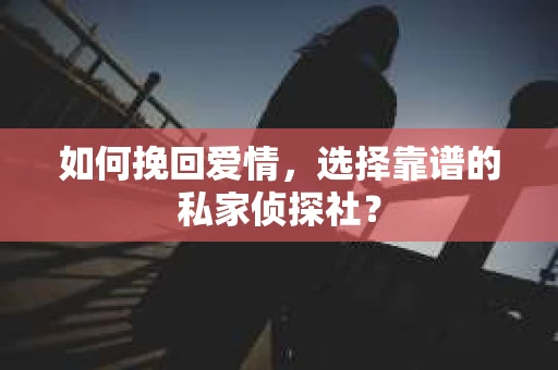 如何挽回爱情，选择靠谱的私家侦探社？
