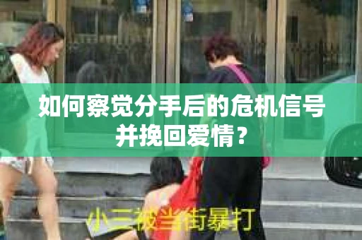 如何察觉分手后的危机信号并挽回爱情？