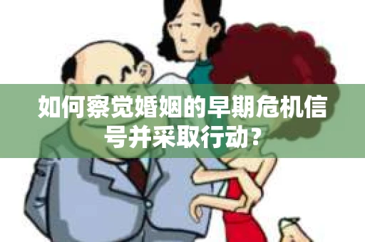 如何察觉婚姻的早期危机信号并采取行动？