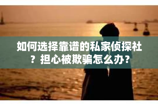 如何选择靠谱的私家侦探社？担心被欺骗怎么办？
