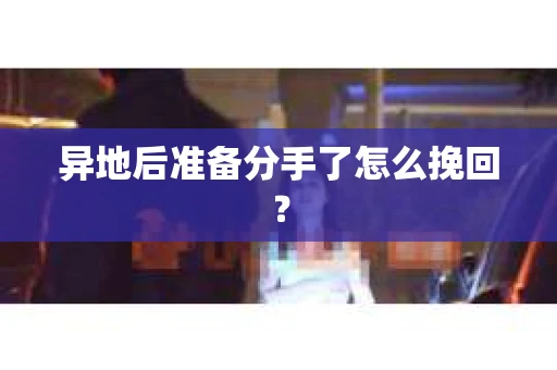 异地后准备分手了怎么挽回? 异地后准备分手了怎么挽回?