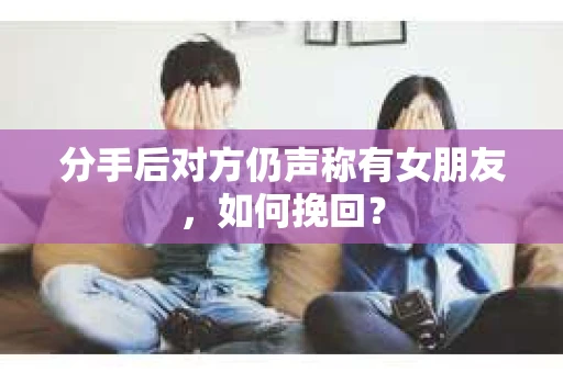 分手后对方仍声称有女朋友，如何挽回？