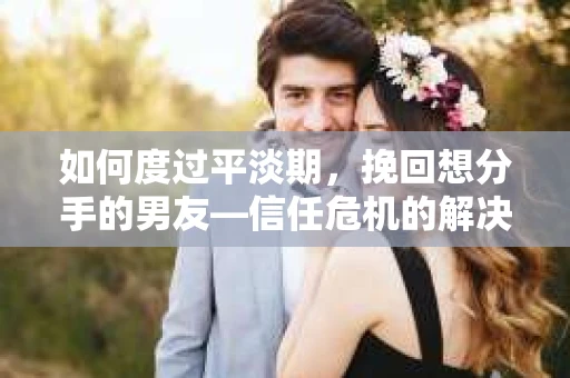 如何度过平淡期,挽回想分手的男友—信任危机的解决之道 如何度过平淡期,挽回想分手的男友—信任危机的解决之道