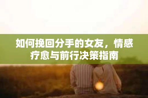 如何挽回分手的女友,情感疗愈与前行决策指南 如何挽回分手的女友,情感疗愈与前行决策指南