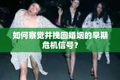 如何察觉并挽回婚姻的早期危机信号? 如何察觉并挽回婚姻的早期危机信号?