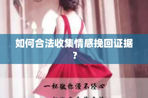 如何合法收集情感挽回证据？
