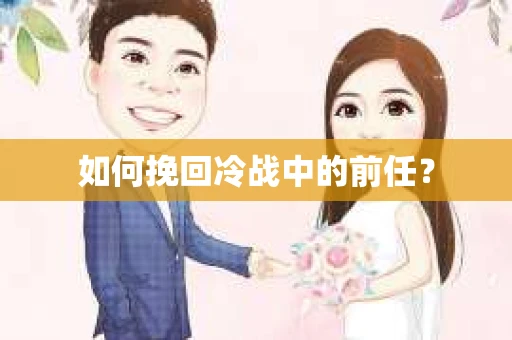 如何挽回冷战中的前任？