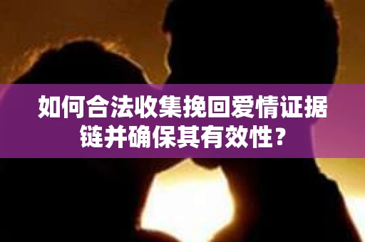 如何合法收集挽回爱情证据链并确保其有效性？