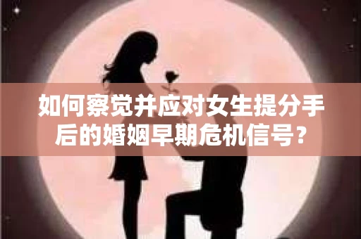 如何察觉并应对女生提分手后的婚姻早期危机信号? 如何察觉并应对女生提分手后的婚姻早期危机信号?