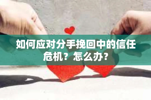 如何应对分手挽回中的信任危机？怎么办？