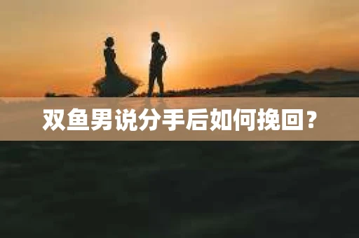 双鱼男说分手后如何挽回？