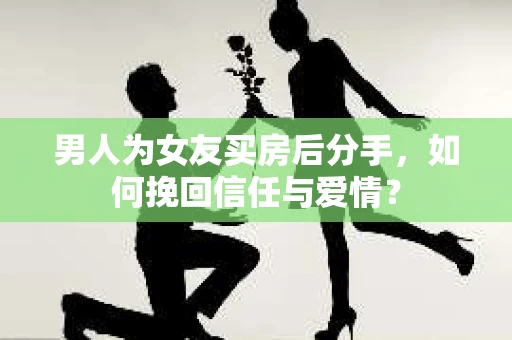 男人为女友买房后分手,如何挽回信任与爱情? 男人为女友买房后分手,如何挽回信任与爱情?