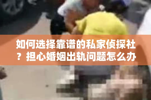 如何选择靠谱的私家侦探社？担心婚姻出轨问题怎么办？