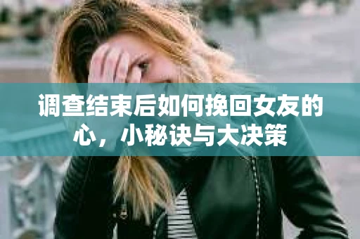 调查结束后如何挽回女友的心，小秘诀与大决策