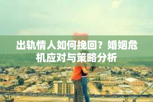 出轨情人如何挽回？婚姻危机应对与策略分析