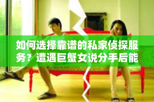 如何选择靠谱的私家侦探服务?遭遇巨蟹女说分手后能否挽回,侦探社能帮到你吗? 如何选择靠谱的私家侦探服务?遭遇巨蟹女说分手后能否挽回,侦探社能帮到你吗?