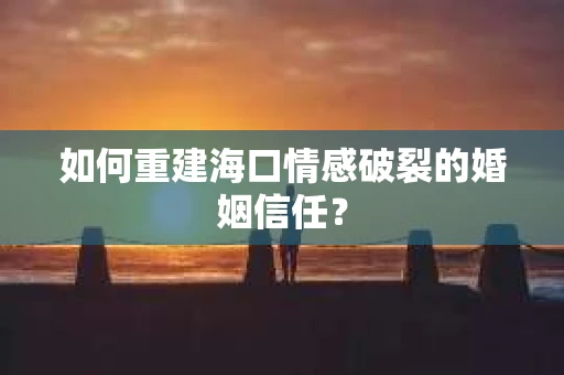 如何重建海口情感破裂的婚姻信任？