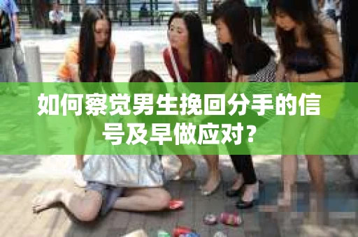 如何察觉男生挽回分手的信号及早做应对？