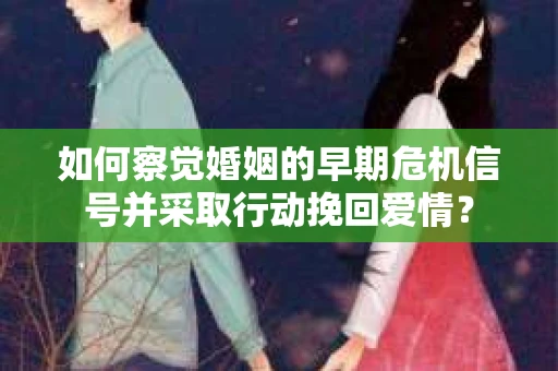 如何察觉婚姻的早期危机信号并采取行动挽回爱情？