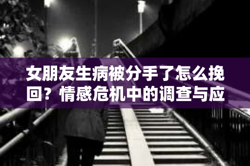 女朋友生病被分手了怎么挽回？情感危机中的调查与应对策略