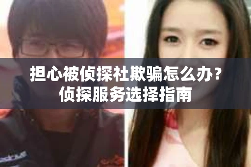 担心被侦探社欺骗怎么办？侦探服务选择指南