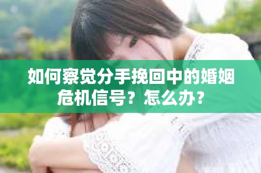 如何察觉分手挽回中的婚姻危机信号？怎么办？