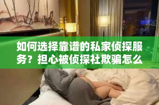 如何选择靠谱的私家侦探服务？担心被侦探社欺骗怎么办？