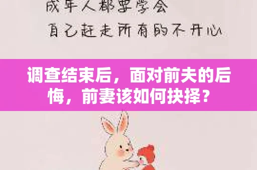 调查结束后，面对前夫的后悔，前妻该如何抉择？