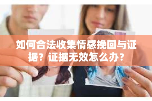 如何合法收集情感挽回与证据？证据无效怎么办？