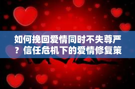 如何挽回爱情同时不失尊严？信任危机下的爱情修复策略
