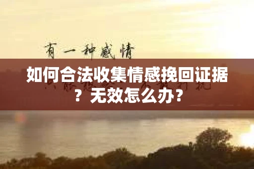 如何合法收集情感挽回证据？无效怎么办？