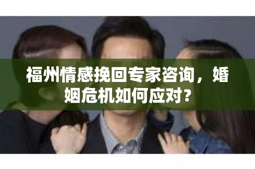 福州情感挽回专家咨询，婚姻危机如何应对？
