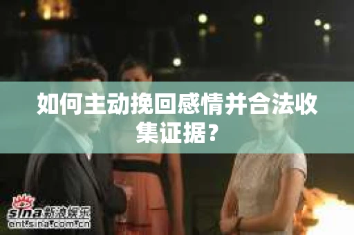 如何主动挽回感情并合法收集证据？