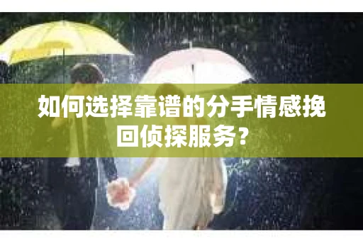 如何选择靠谱的分手情感挽回侦探服务？