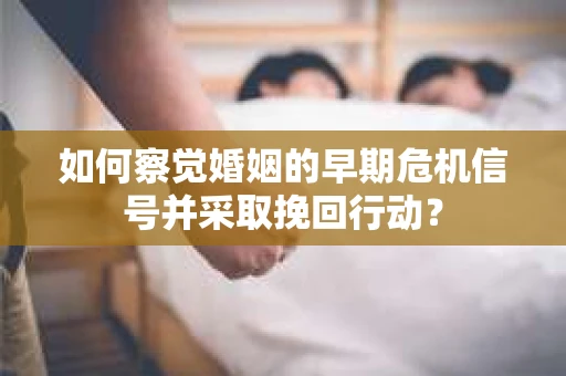 如何察觉婚姻的早期危机信号并采取挽回行动？