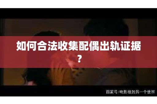 如何合法收集配偶出轨证据？