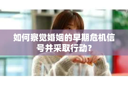 如何察觉婚姻的早期危机信号并采取行动？
