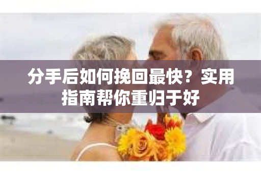 分手后如何挽回最快？实用指南帮你重归于好