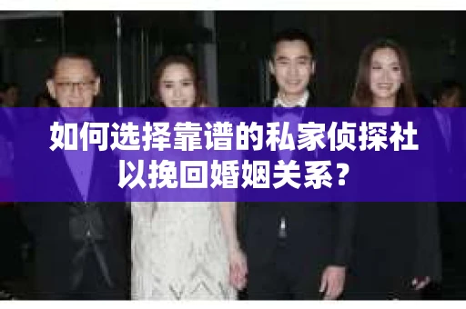 如何选择靠谱的私家侦探社以挽回婚姻关系？