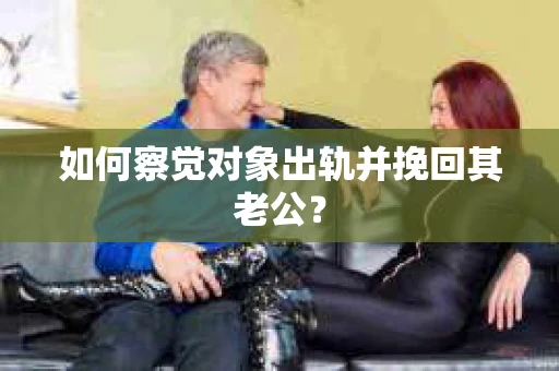 如何察觉对象出轨并挽回其老公？
