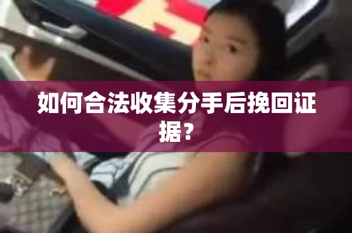 如何合法收集分手后挽回证据？