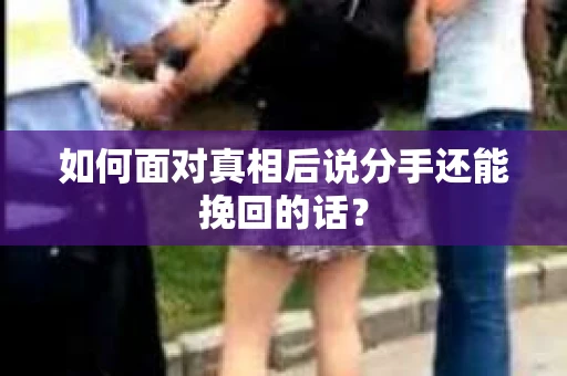 如何面对真相后说分手还能挽回的话？