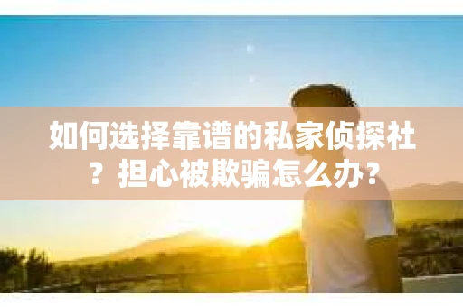如何选择靠谱的私家侦探社?担心被欺骗怎么办? 如何选择靠谱的私家侦探社?担心被欺骗怎么办?