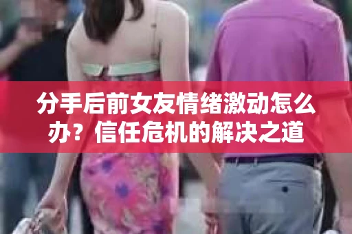 分手后前女友情绪激动怎么办？信任危机的解决之道