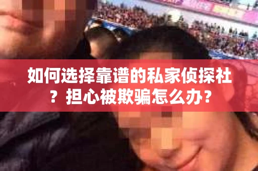 如何选择靠谱的私家侦探社?担心被欺骗怎么办? 如何选择靠谱的私家侦探社?担心被欺骗怎么办?