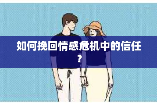 如何挽回情感危机中的信任？